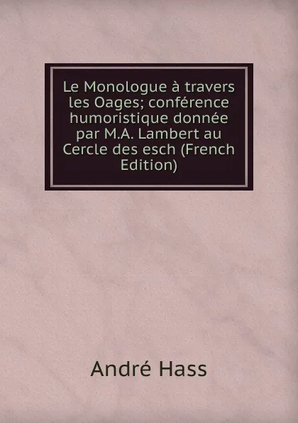 Обложка книги Le Monologue a travers les Oages; conference humoristique donnee par M.A. Lambert au Cercle des esch (French Edition), André Hass