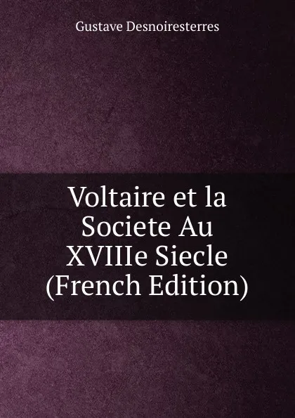 Обложка книги Voltaire et la Societe Au XVIIIe Siecle (French Edition), Gustave Desnoiresterres