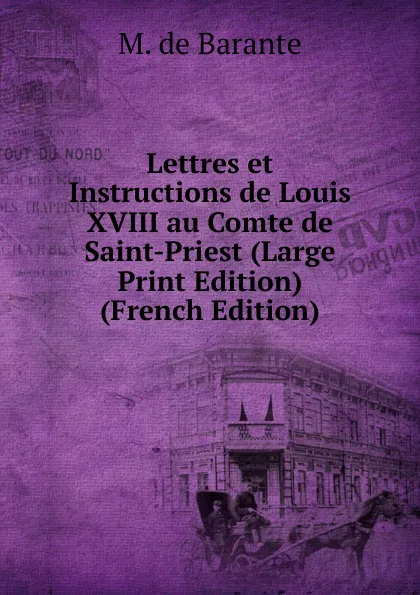 Обложка книги Lettres et Instructions de Louis XVIII au Comte de Saint-Priest (Large Print Edition) (French Edition), M. de Barante