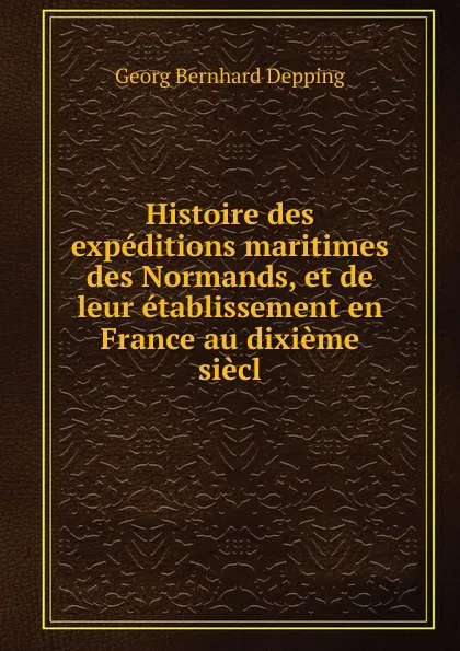 Обложка книги Histoire des expeditions maritimes des Normands, et de leur etablissement en France au dixieme siecl, Georg Bernhard Depping