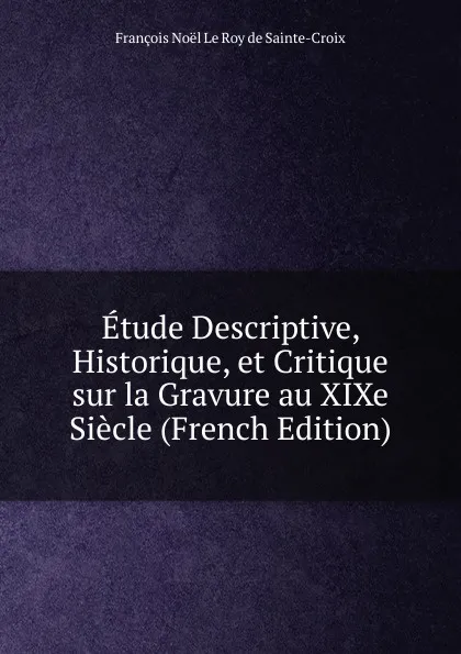 Обложка книги Etude Descriptive, Historique, et Critique sur la Gravure au XIXe Siecle (French Edition), François Noël le Roy de Sainte-Croix