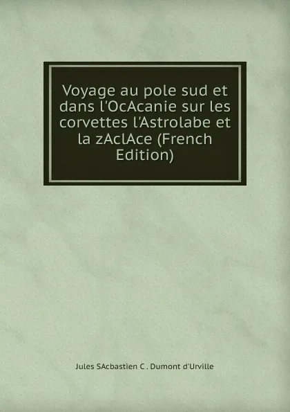 Обложка книги Voyage au pole sud et dans l.OcAcanie sur les corvettes l.Astrolabe et la zAclAce (French Edition), Jules SAcbastien C . Dumont d'Urville