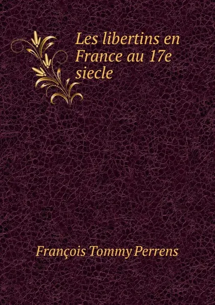 Обложка книги Les libertins en France au 17e siecle, François Tommy Perrens