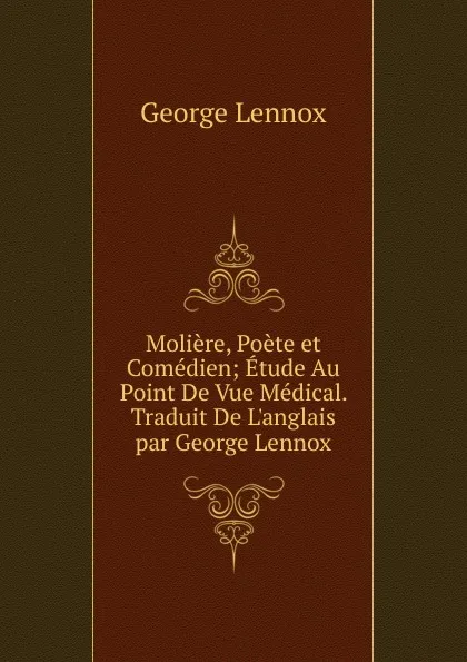 Обложка книги Moliere, Poete et Comedien; Etude Au Point De Vue Medical. Traduit De L.anglais par George Lennox, George Lennox