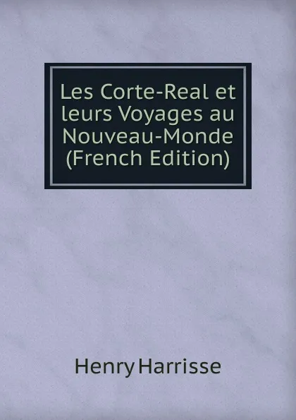 Обложка книги Les Corte-Real et leurs Voyages au Nouveau-Monde (French Edition), Henry Harrisse