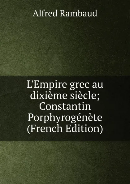 Обложка книги L.Empire grec au dixieme siecle; Constantin Porphyrogenete (French Edition), Alfred Rambaud