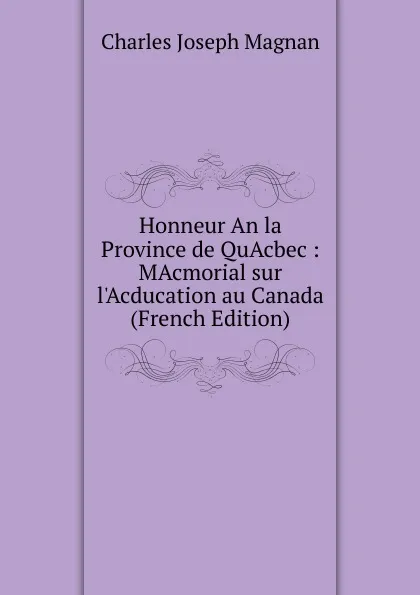 Обложка книги Honneur An la Province de QuAcbec : MAcmorial sur l.Acducation au Canada (French Edition), Charles Joseph Magnan