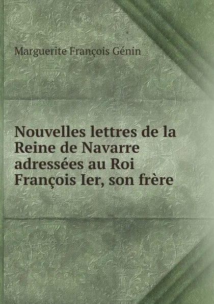 Обложка книги Nouvelles lettres de la Reine de Navarre adressees au Roi Francois Ier, son frere, Marguerite François Génin