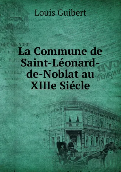 Обложка книги La Commune de Saint-Leonard-de-Noblat au XIIIe Siecle, Louis Guibert