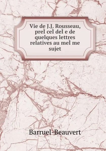 Обложка книги Vie de J.J. Rousseau, preI.ceI.deI.e de quelques lettres relatives au meI.me sujet, Barruel-Beauvert