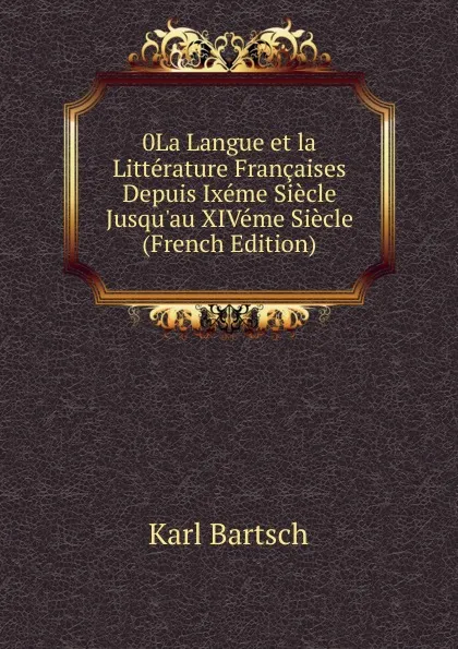 Обложка книги 0La Langue et la Litterature Francaises Depuis Ixeme Siecle Jusqu.au XIVeme Siecle (French Edition), Karl Bartsch