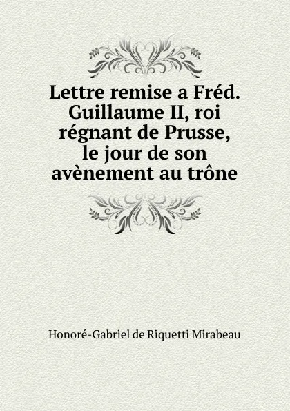 Обложка книги Lettre remise a Fred. Guillaume II, roi regnant de Prusse, le jour de son avenement au trone, Honoré-Gabriel de Riquetti Mirabeau