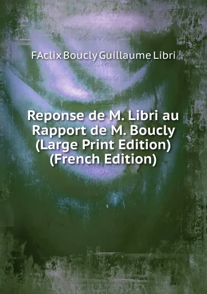 Обложка книги Reponse de M. Libri au Rapport de M. Boucly (Large Print Edition) (French Edition), FAclix Boucly Guillaume Libri