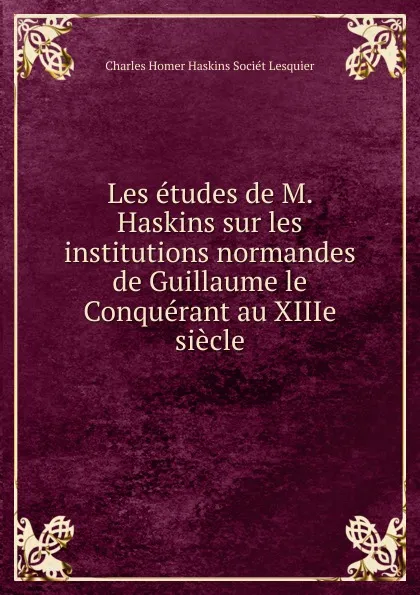 Обложка книги Les etudes de M. Haskins sur les institutions normandes de Guillaume le Conquerant au XIIIe siecle, Charles Homer Haskins Sociét Lesquier