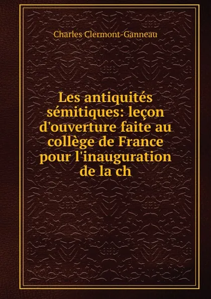 Обложка книги Les antiquites semitiques: lecon d.ouverture faite au college de France pour l.inauguration de la ch, Charles Clermont-Ganneau