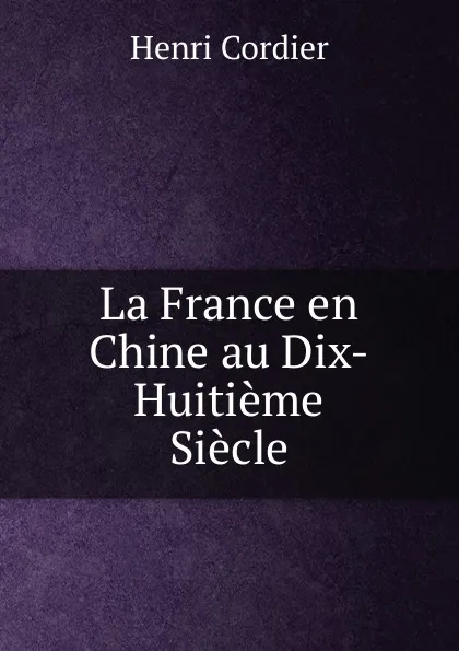 Обложка книги La France en Chine au Dix-Huitieme Siecle, Henri Cordier