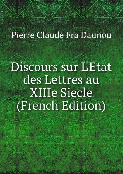 Обложка книги Discours sur L.Etat des Lettres au XIIIe Siecle (French Edition), Pierre Claude Fra Daunou