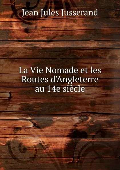 Обложка книги La Vie Nomade et les Routes d.Angleterre au 14e siecle, J. J. Jusserand
