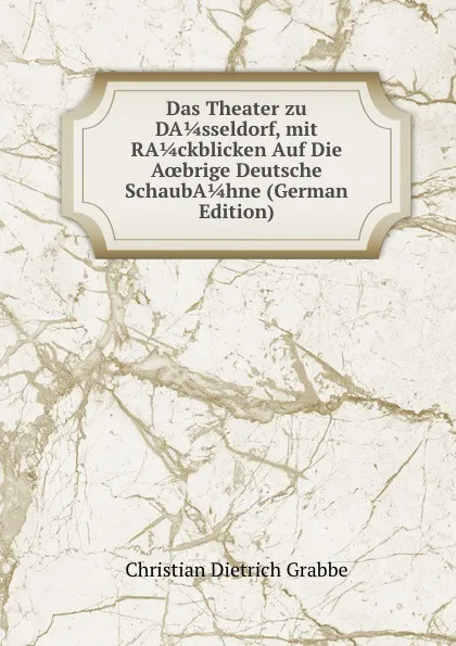 Обложка книги Das Theater zu DA 1/4 sseldorf, mit RA 1/4 ckblicken Auf Die Aoebrige Deutsche SchaubA 1/4 hne (German Edition), Christian Dietrich Grabbe