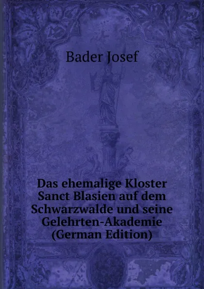 Обложка книги Das ehemalige Kloster Sanct Blasien auf dem Schwarzwalde und seine Gelehrten-Akademie (German Edition), Bader Josef