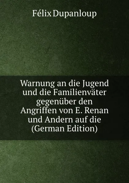 Обложка книги Warnung an die Jugend und die Familienvater gegenuber den Angriffen von E. Renan und Andern auf die (German Edition), Dupanloup Félix