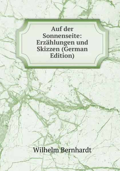 Обложка книги Auf der Sonnenseite: Erzahlungen und Skizzen (German Edition), Wilhelm Bernhardt