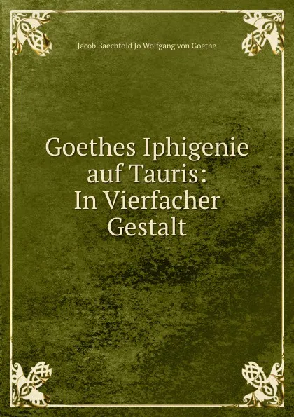 Обложка книги Goethes Iphigenie auf Tauris: In Vierfacher Gestalt, Jacob Baechtold Jo Wolfgang von Goethe