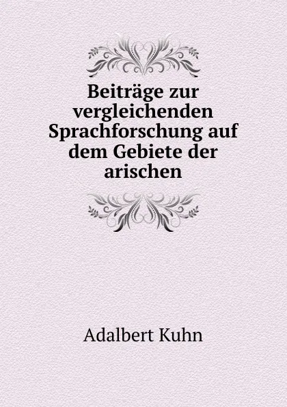 Обложка книги Beitrage zur vergleichenden Sprachforschung auf dem Gebiete der arischen, Adalbert Kuhn