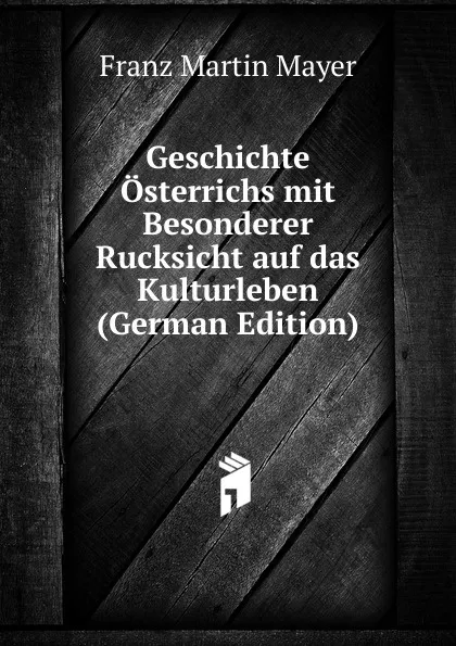 Обложка книги Geschichte Osterrichs mit Besonderer Rucksicht auf das Kulturleben (German Edition), Franz Martin Mayer