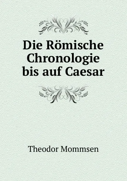 Обложка книги Die Romische Chronologie bis auf Caesar, Théodor Mommsen