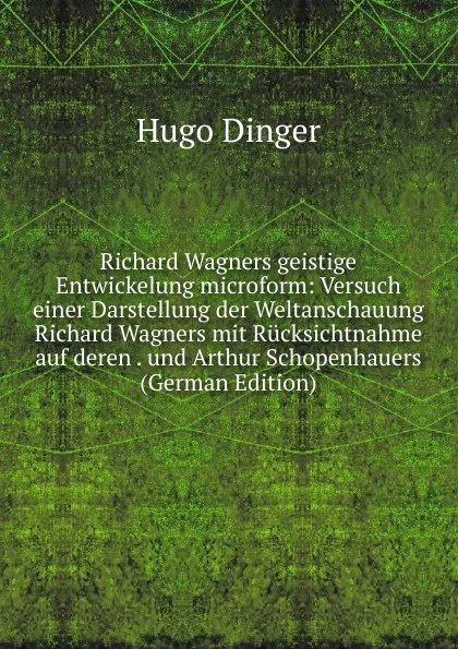 Обложка книги Richard Wagners geistige Entwickelung microform: Versuch einer Darstellung der Weltanschauung Richard Wagners mit Rucksichtnahme auf deren . und Arthur Schopenhauers (German Edition), Hugo Dinger