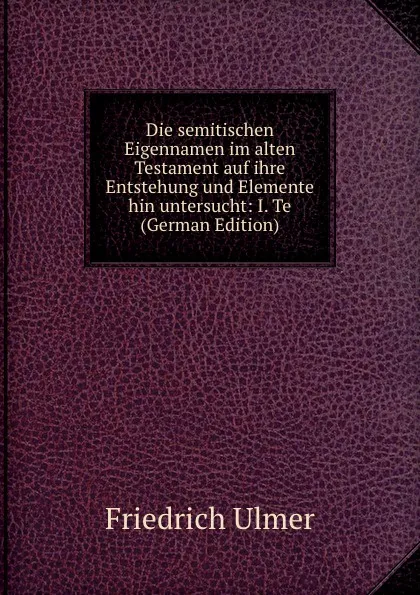 Обложка книги Die semitischen Eigennamen im alten Testament auf ihre Entstehung und Elemente hin untersucht: I. Te (German Edition), Friedrich Ulmer