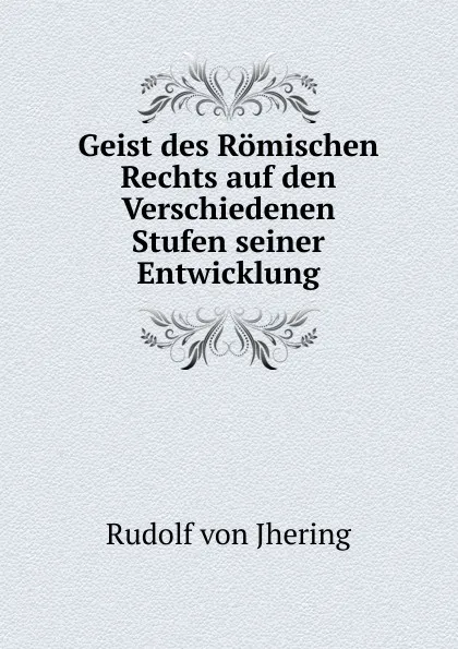 Обложка книги Geist des Romischen Rechts auf den Verschiedenen Stufen seiner Entwicklung, Rudolf von Jhering