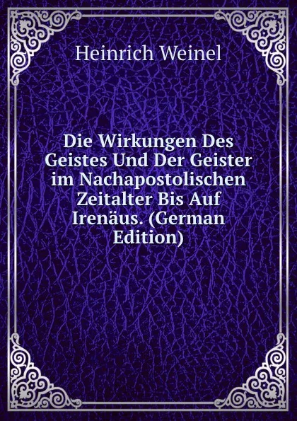 Обложка книги Die Wirkungen Des Geistes Und Der Geister im Nachapostolischen Zeitalter Bis Auf Irenaus. (German Edition), Heinrich Weinel