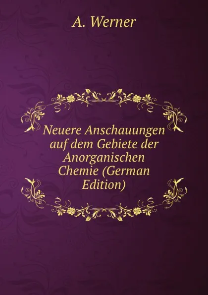 Обложка книги Neuere Anschauungen auf dem Gebiete der Anorganischen Chemie (German Edition), A. Werner