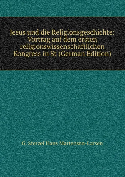 Обложка книги Jesus und die Religionsgeschichte: Vortrag auf dem ersten religionswissenschaftlichen Kongress in St (German Edition), G. Sterzel Hans Martensen-Larsen