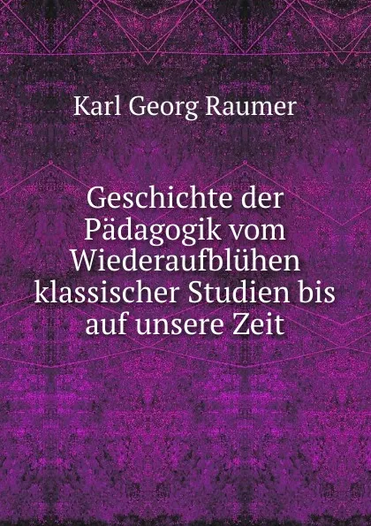 Обложка книги Geschichte der Padagogik vom Wiederaufbluhen klassischer Studien bis auf unsere Zeit, Karl Georg Raumer