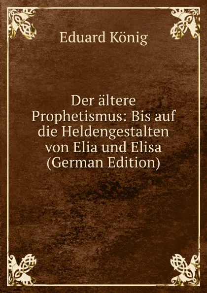 Обложка книги Der altere Prophetismus: Bis auf die Heldengestalten von Elia und Elisa (German Edition), Eduard König