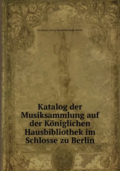 Обложка книги Katalog der Musiksammlung auf der Koniglichen Hausbibliothek im Schlosse zu Berlin, Germany) Georg Hausbibliothek (Berlin