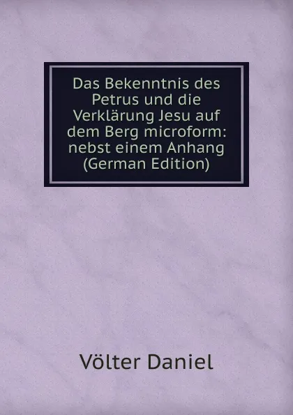 Обложка книги Das Bekenntnis des Petrus und die Verklarung Jesu auf dem Berg microform: nebst einem Anhang (German Edition), Völter Daniel
