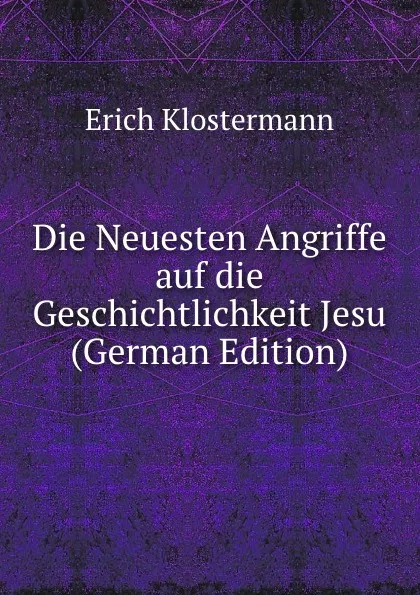 Обложка книги Die Neuesten Angriffe auf die Geschichtlichkeit Jesu (German Edition), Erich Klostermann