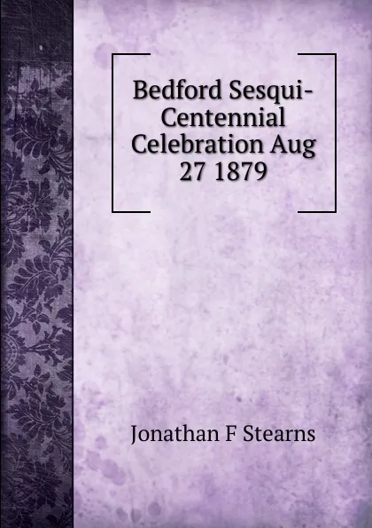 Обложка книги Bedford Sesqui-Centennial Celebration Aug 27 1879, Jonathan F Stearns