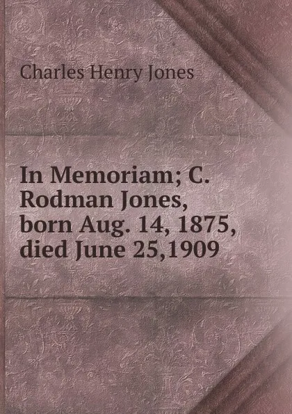 Обложка книги In Memoriam; C. Rodman Jones, born Aug. 14, 1875, died June 25,1909, Charles Henry Jones