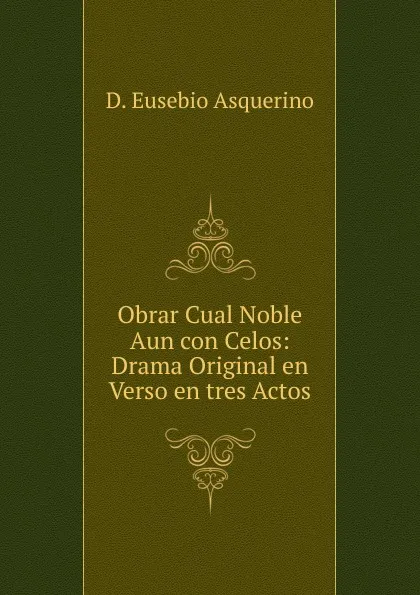 Обложка книги Obrar Cual Noble Aun con Celos: Drama Original en Verso en tres Actos, D. Eusebio Asquerino