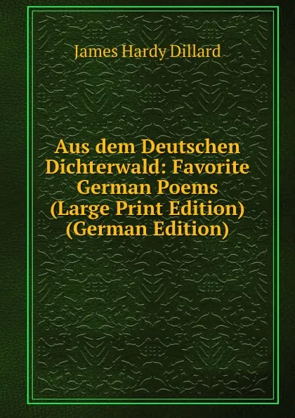 Обложка книги Aus dem Deutschen Dichterwald: Favorite German Poems (Large Print Edition) (German Edition), James Hardy Dillard