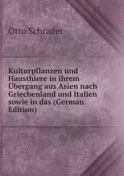 Обложка книги Kulturpflanzen und Hausthiere in ihrem Ubergang aus Asien nach Griechenland und Italien sowie in das (German Edition), Otto Schrader