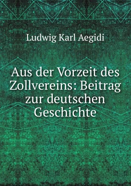 Обложка книги Aus der Vorzeit des Zollvereins: Beitrag zur deutschen Geschichte, Ludwig Karl Aegidi