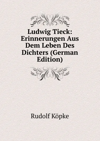 Обложка книги Ludwig Tieck: Erinnerungen Aus Dem Leben Des Dichters (German Edition), Rudolf Köpke