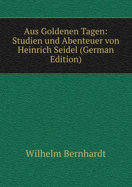 Обложка книги Aus Goldenen Tagen: Studien und Abenteuer von Heinrich Seidel (German Edition), Wilhelm Bernhardt