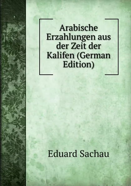 Обложка книги Arabische Erzahlungen aus der Zeit der Kalifen (German Edition), Eduard Sachau